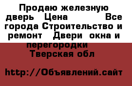 Продаю железную дверь › Цена ­ 5 000 - Все города Строительство и ремонт » Двери, окна и перегородки   . Тверская обл.